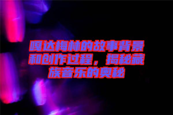 嘎達梅林的故事背景和創作過程，揭秘藏族音樂的奧秘