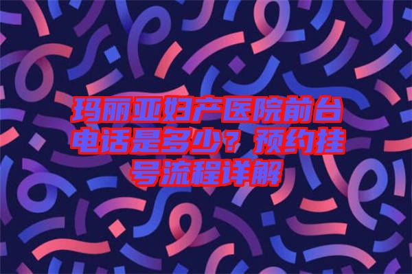 瑪麗亞婦產(chǎn)醫(yī)院前臺電話是多少？預約掛號流程詳解