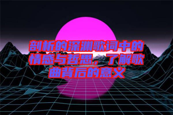 剖析的深淵歌詞中的情感與哲思，了解歌曲背后的意義