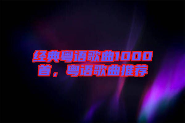 經典粵語歌曲1000首，粵語歌曲推薦
