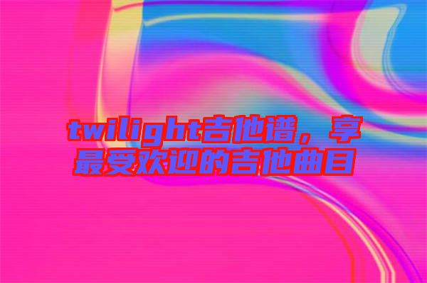 twilight吉他譜，享最受歡迎的吉他曲目