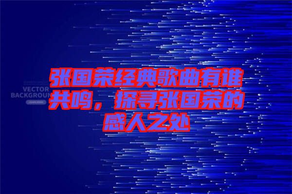 張國榮經典歌曲有誰共鳴，探尋張國榮的感人之處