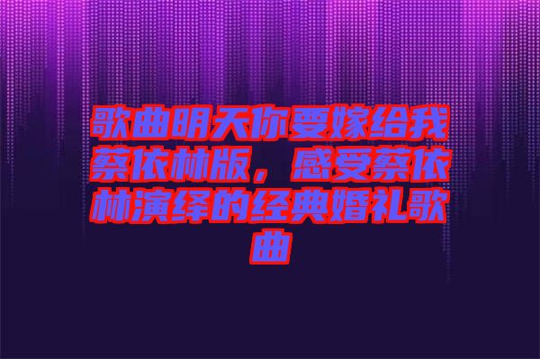 歌曲明天你要嫁給我蔡依林版，感受蔡依林演繹的經(jīng)典婚禮歌曲