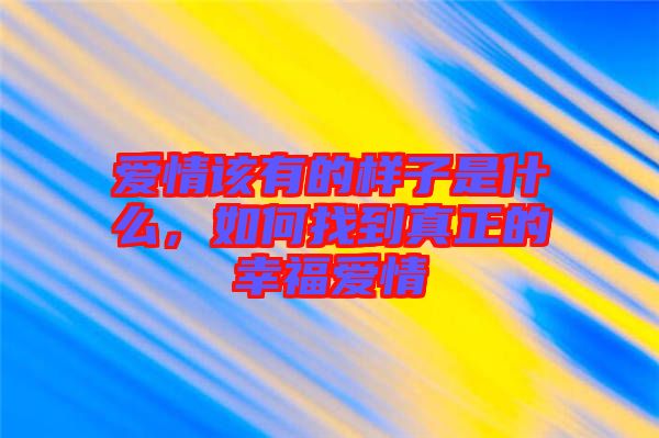 愛情該有的樣子是什么，如何找到真正的幸福愛情