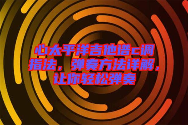 心太平洋吉他譜c調(diào)指法，彈奏方法詳解，讓你輕松彈奏