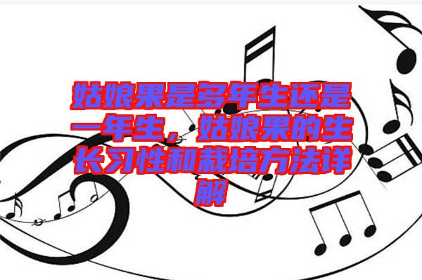 姑娘果是多年生還是一年生，姑娘果的生長習性和栽培方法詳解