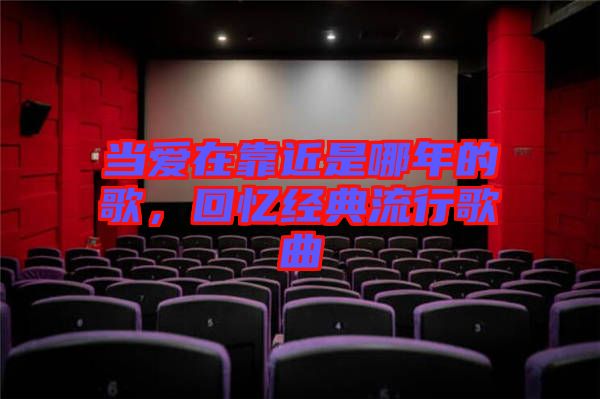 當愛在靠近是哪年的歌，回憶經典流行歌曲