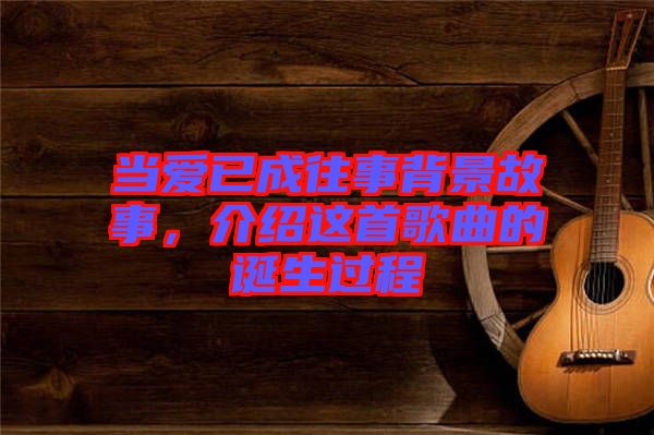 當(dāng)愛已成往事背景故事，介紹這首歌曲的誕生過程