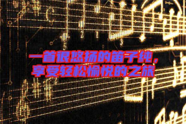一首很悠揚(yáng)的笛子純，享受輕松愉悅的之旅