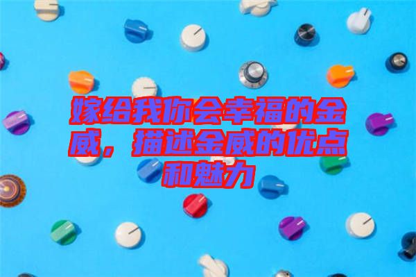 嫁給我你會幸福的金威，描述金威的優點和魅力
