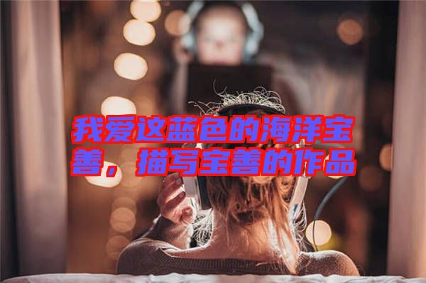 我愛這藍色的海洋寶善，描寫寶善的作品