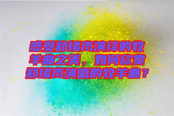 感受鄭緒嵐演繹的牧羊曲之美，如何欣賞鄭緒嵐演唱的牧羊曲？