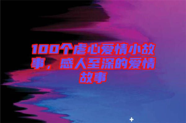 100個虐心愛情小故事，感人至深的愛情故事