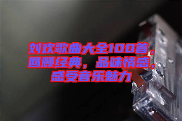 劉歡歌曲大全100首，回顧經(jīng)典，品味情感，感受音樂魅力