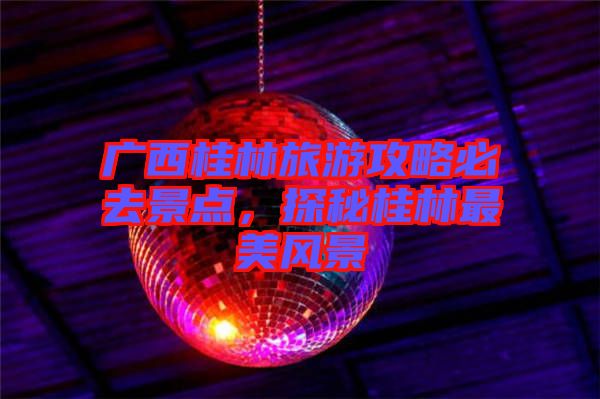 廣西桂林旅游攻略必去景點，探秘桂林最美風景