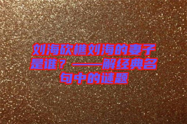 劉?？抽詣⒑５钠拮邮钦l？——解經典名句中的謎題