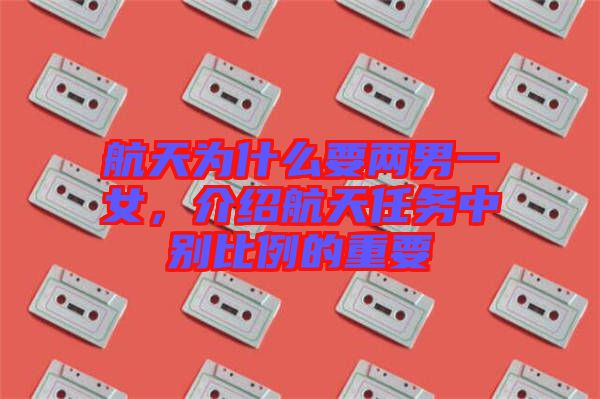 航天為什么要兩男一女，介紹航天任務中別比例的重要