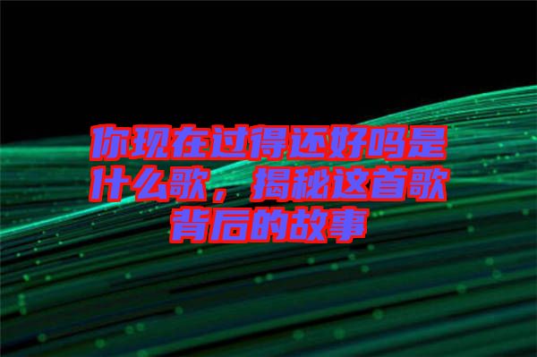 你現在過得還好嗎是什么歌，揭秘這首歌背后的故事