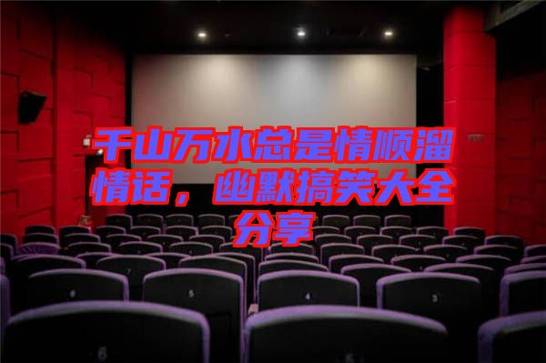 千山萬水總是情順溜情話，幽默搞笑大全分享
