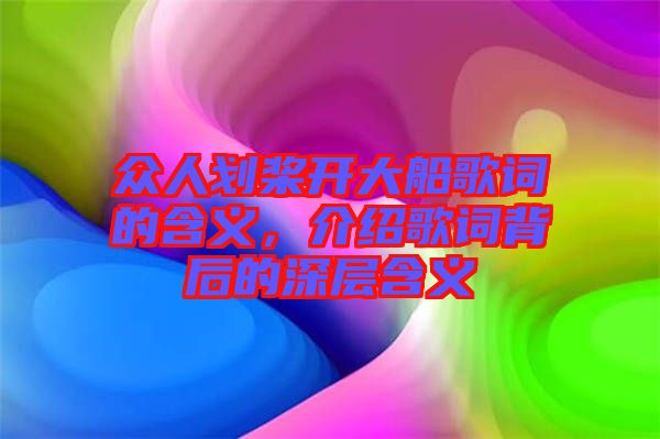 眾人劃槳開大船歌詞的含義，介紹歌詞背后的深層含義