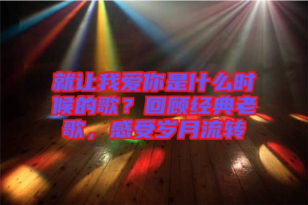 就讓我愛你是什么時候的歌？回顧經典老歌，感受歲月流轉
