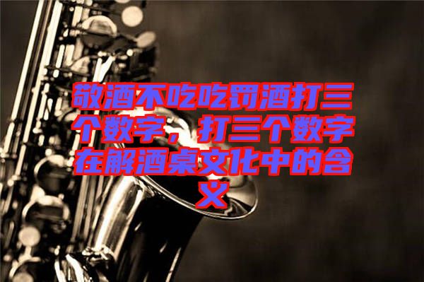 敬酒不吃吃罰酒打三個數字，打三個數字在解酒桌文化中的含義