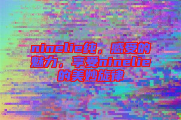 ninelie純，感受的魅力，享受ninelie的美妙旋律