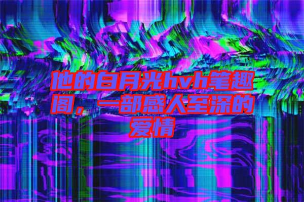 他的白月光hvh筆趣閣，一部感人至深的愛(ài)情