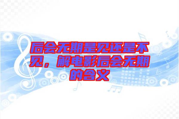 后會無期是見還是不見，解電影后會無期的含義