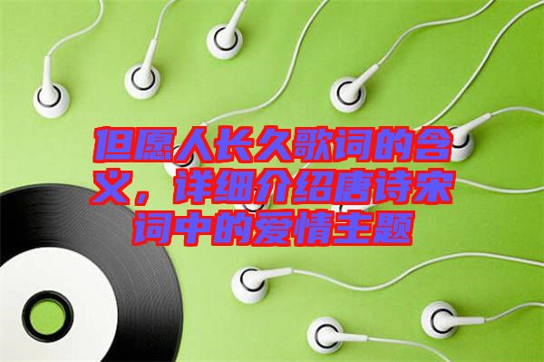 但愿人長(zhǎng)久歌詞的含義，詳細(xì)介紹唐詩(shī)宋詞中的愛(ài)情主題