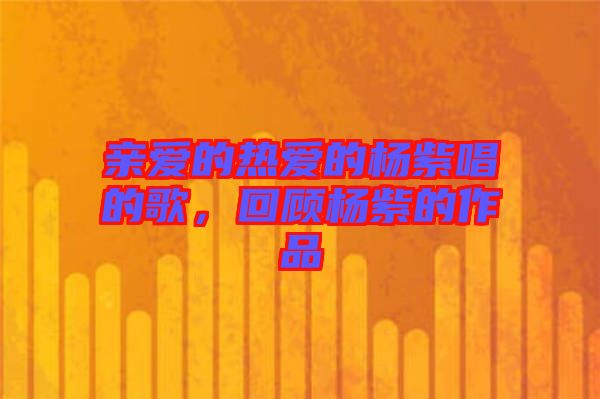 親愛的熱愛的楊紫唱的歌，回顧楊紫的作品