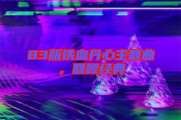 83版鐵血丹心主題曲，回顧經(jīng)典