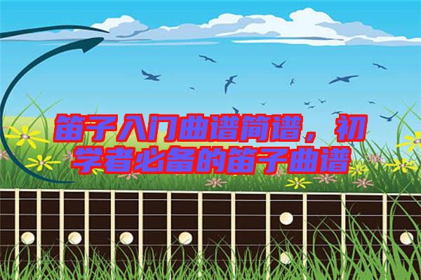 笛子入門曲譜簡譜，初學者必備的笛子曲譜