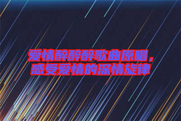 愛情醉醉醉歌曲原唱，感受愛情的深情旋律