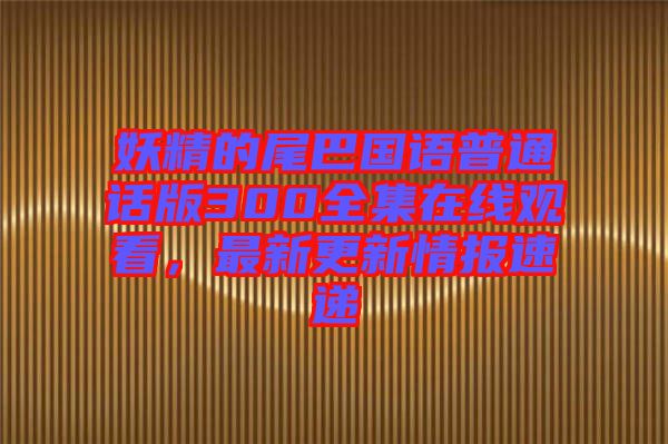 妖精的尾巴國(guó)語普通話版300全集在線觀看，最新更新情報(bào)速遞
