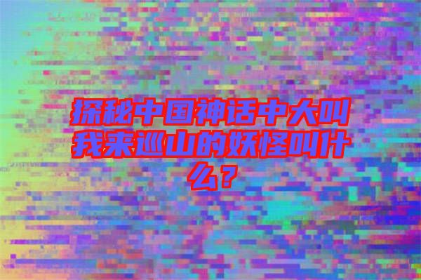 探秘中國(guó)神話中大叫我來(lái)巡山的妖怪叫什么？