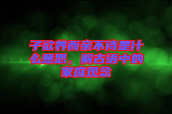 子欲養(yǎng)而親不待是什么意思，解古語(yǔ)中的家庭觀念
