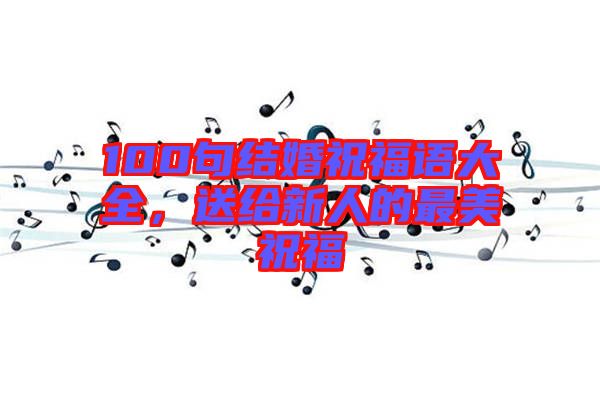 100句結(jié)婚祝福語大全，送給新人的最美祝福
