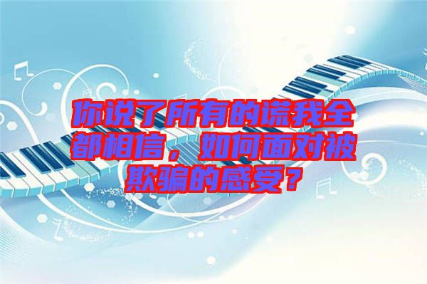 你說了所有的謊我全都相信，如何面對被欺騙的感受？