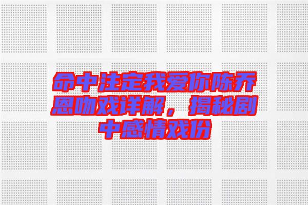 命中注定我愛你陳喬恩吻戲詳解，揭秘劇中感情戲份