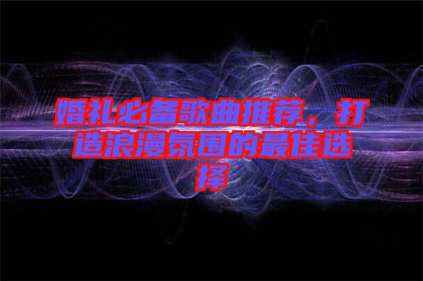 婚禮必備歌曲推薦，打造浪漫氛圍的最佳選擇
