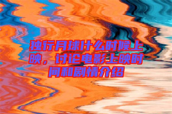 獨(dú)行月球什么時(shí)候上映，討論電影上映時(shí)間和劇情介紹