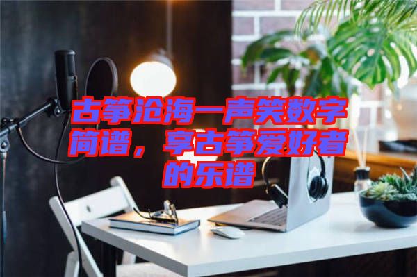 古箏滄海一聲笑數字簡譜，享古箏愛好者的樂譜