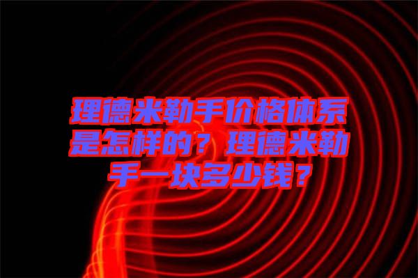 理德米勒手價(jià)格體系是怎樣的？理德米勒手一塊多少錢？