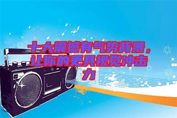 十大震撼有氣勢背景，讓你的更具視覺沖擊力