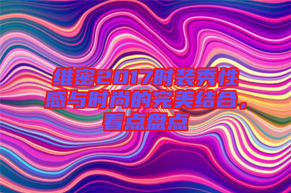 維密2017時裝秀性感與時尚的完美結合，看點盤點