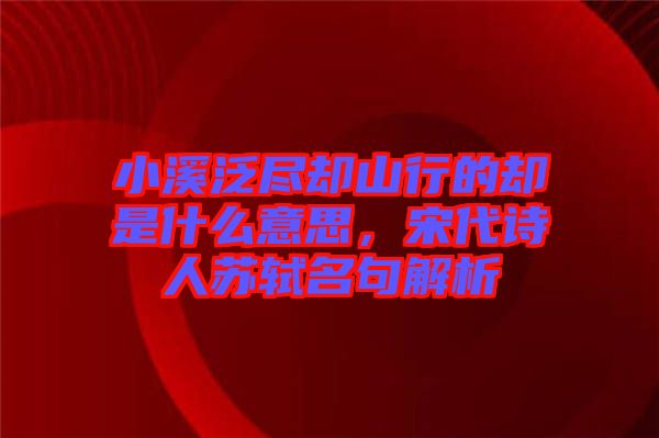 小溪泛盡卻山行的卻是什么意思，宋代詩人蘇軾名句解析