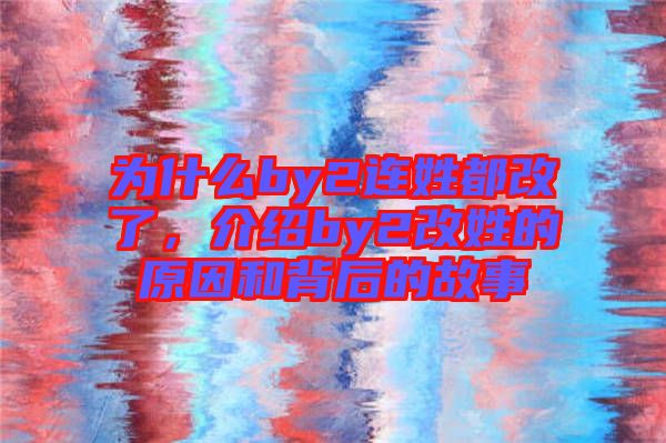 為什么by2連姓都改了，介紹by2改姓的原因和背后的故事