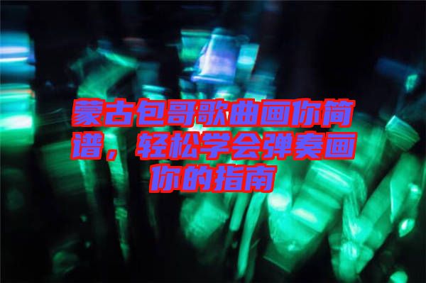 蒙古包哥歌曲畫你簡譜，輕松學會彈奏畫你的指南