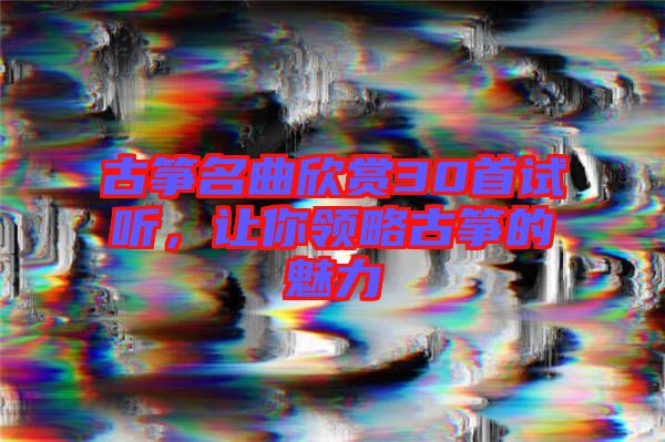 古箏名曲欣賞30首試聽，讓你領(lǐng)略古箏的魅力